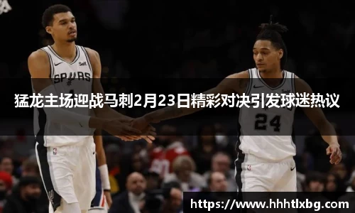 猛龙主场迎战马刺2月23日精彩对决引发球迷热议